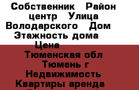 Собственник › Район ­ центр › Улица ­ Володарского › Дом ­ 3 › Этажность дома ­ 10 › Цена ­ 12 000 - Тюменская обл., Тюмень г. Недвижимость » Квартиры аренда   . Тюменская обл.